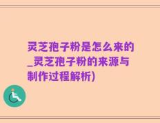 灵芝孢子粉是怎么来的_灵芝孢子粉的来源与制作过程解析)