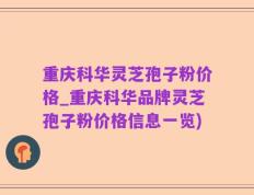重庆科华灵芝孢子粉价格_重庆科华品牌灵芝孢子粉价格信息一览)