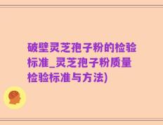 破壁灵芝孢子粉的检验标准_灵芝孢子粉质量检验标准与方法)
