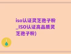 iso认证灵芝孢子粉_ISO认证高品质灵芝孢子粉)