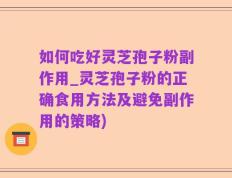 如何吃好灵芝孢子粉副作用_灵芝孢子粉的正确食用方法及避免副作用的策略)