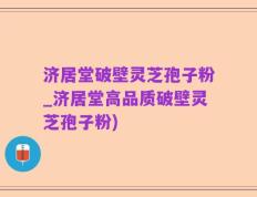 济居堂破壁灵芝孢子粉_济居堂高品质破壁灵芝孢子粉)