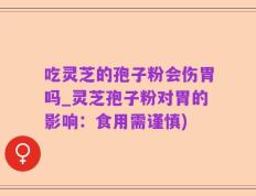 吃灵芝的孢子粉会伤胃吗_灵芝孢子粉对胃的影响：食用需谨慎)