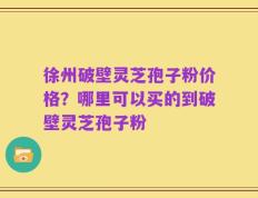 徐州破壁灵芝孢子粉价格？哪里可以买的到破壁灵芝孢子粉
