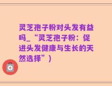 灵芝孢子粉对头发有益吗_“灵芝孢子粉：促进头发健康与生长的天然选择”)