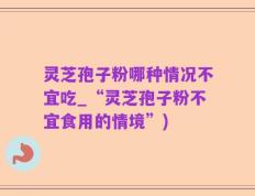 灵芝孢子粉哪种情况不宜吃_“灵芝孢子粉不宜食用的情境”)