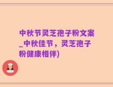中秋节灵芝孢子粉文案_中秋佳节，灵芝孢子粉健康相伴)
