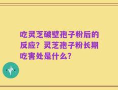 吃灵芝破壁孢子粉后的反应？灵芝孢子粉长期吃害处是什么？