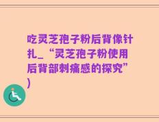 吃灵芝孢子粉后背像针扎_“灵芝孢子粉使用后背部刺痛感的探究”)