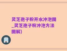灵芝孢子粉开水冲泡图_灵芝孢子粉冲泡方法图解)