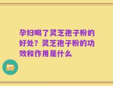 孕妇喝了灵芝孢子粉的好处？灵芝孢子粉的功效和作用是什么