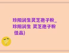珍阳润生灵芝孢子粉_珍阳润生 灵芝孢子粉 佳品)