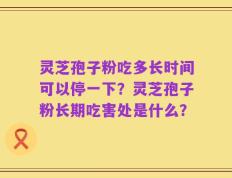 灵芝孢子粉吃多长时间可以停一下？灵芝孢子粉长期吃害处是什么？