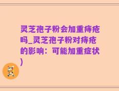 灵芝孢子粉会加重痔疮吗_灵芝孢子粉对痔疮的影响：可能加重症状)