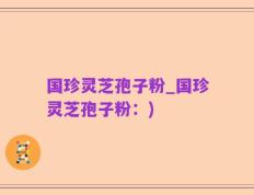 国珍灵芝孢子粉_国珍灵芝孢子粉：)
