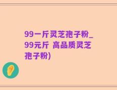99一斤灵芝孢子粉_99元斤 高品质灵芝孢子粉)