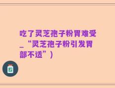 吃了灵芝孢子粉胃难受_“灵芝孢子粉引发胃部不适”)