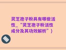 灵芝孢子粉具有哪些活性_“灵芝孢子粉活性成分及其功效解析”)