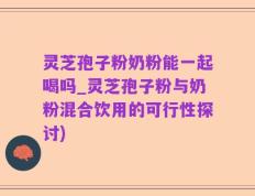 灵芝孢子粉奶粉能一起喝吗_灵芝孢子粉与奶粉混合饮用的可行性探讨)