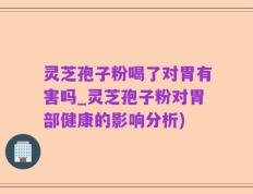 灵芝孢子粉喝了对胃有害吗_灵芝孢子粉对胃部健康的影响分析)