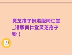灵芝孢子粉港版同仁堂_港版同仁堂灵芝孢子粉 )
