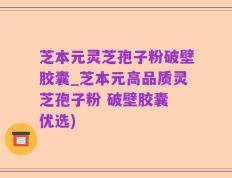 芝本元灵芝孢子粉破壁胶囊_芝本元高品质灵芝孢子粉 破壁胶囊 优选)