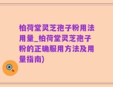 柏荷堂灵芝孢子粉用法用量_柏荷堂灵芝孢子粉的正确服用方法及用量指南)