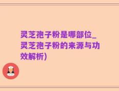 灵芝孢子粉是哪部位_灵芝孢子粉的来源与功效解析)