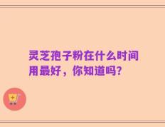 灵芝孢子粉在什么时间用最好，你知道吗？