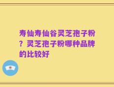 寿仙寿仙谷灵芝孢子粉？灵芝孢子粉哪种品牌的比较好