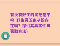 有没有野生的灵芝孢子粉_野生灵芝孢子粉存在吗？探讨其真实性与获取方法)