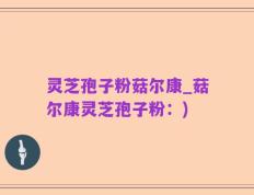 灵芝孢子粉菇尔康_菇尔康灵芝孢子粉：)