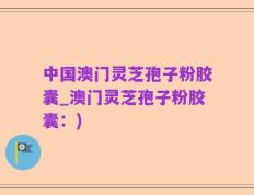 中国澳门灵芝孢子粉胶囊_澳门灵芝孢子粉胶囊：)