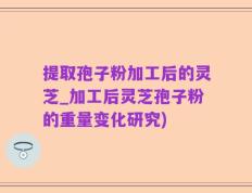 提取孢子粉加工后的灵芝_加工后灵芝孢子粉的重量变化研究)