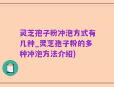 灵芝孢子粉冲泡方式有几种_灵芝孢子粉的多种冲泡方法介绍)