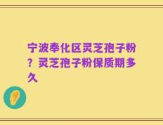 宁波奉化区灵芝孢子粉？灵芝孢子粉保质期多久