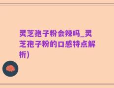 灵芝孢子粉会辣吗_灵芝孢子粉的口感特点解析)