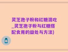灵芝孢子粉和红糖混吃_灵芝孢子粉与红糖搭配食用的益处与方法)