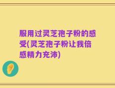 服用过灵芝孢子粉的感受(灵芝孢子粉让我倍感精力充沛)