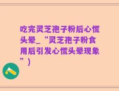吃完灵芝孢子粉后心慌头晕_“灵芝孢子粉食用后引发心慌头晕现象”)