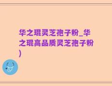 华之琨灵芝孢子粉_华之琨高品质灵芝孢子粉)