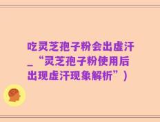 吃灵芝孢子粉会出虚汗_“灵芝孢子粉使用后出现虚汗现象解析”)