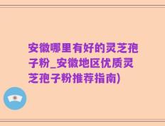 安徽哪里有好的灵芝孢子粉_安徽地区优质灵芝孢子粉推荐指南)
