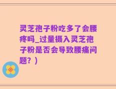灵芝孢子粉吃多了会腰疼吗_过量摄入灵芝孢子粉是否会导致腰痛问题？)
