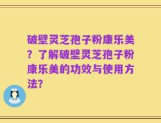 破壁灵芝孢子粉康乐美？了解破壁灵芝孢子粉康乐美的功效与使用方法？