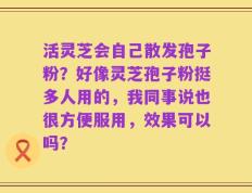 活灵芝会自己散发孢子粉？好像灵芝孢子粉挺多人用的，我同事说也很方便服用，效果可以吗？