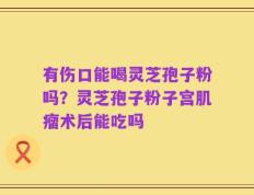 有伤口能喝灵芝孢子粉吗？灵芝孢子粉子宫肌瘤术后能吃吗