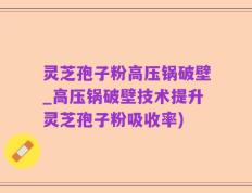 灵芝孢子粉高压锅破壁_高压锅破壁技术提升灵芝孢子粉吸收率)