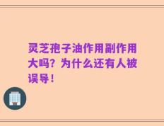 灵芝孢子油作用副作用大吗？为什么还有人被误导！