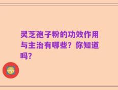 灵芝孢子粉的功效作用与主治有哪些？你知道吗？